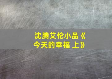 沈腾艾伦小品《今天的幸福 上》